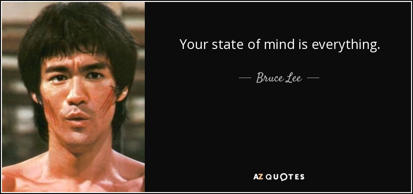 Your state of mind is everything. - Bruce Lee