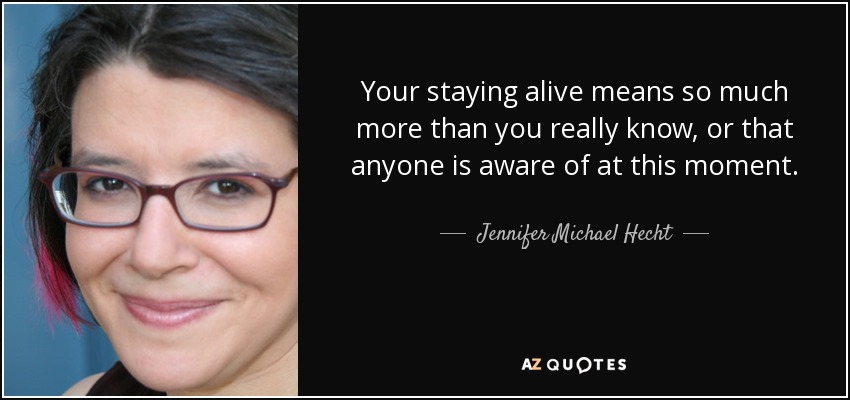 Your staying alive means so much more than you really know, or that anyone is aware of at this moment. - Jennifer Michael Hecht