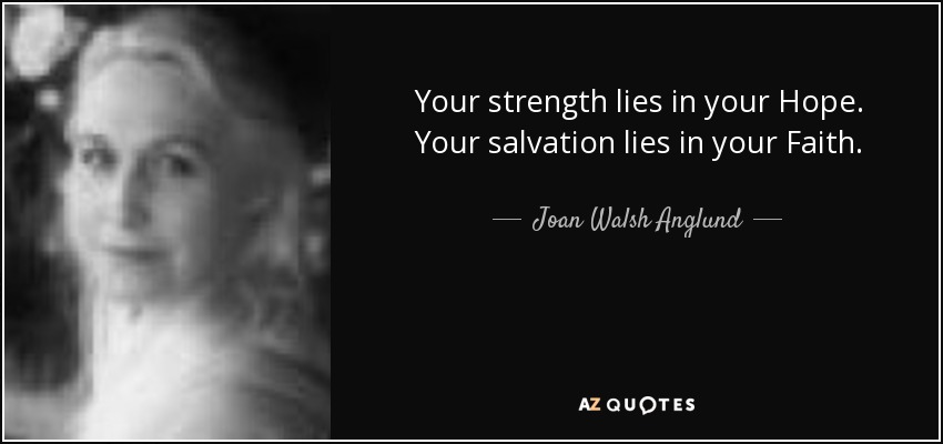 Your strength lies in your Hope. Your salvation lies in your Faith. - Joan Walsh Anglund