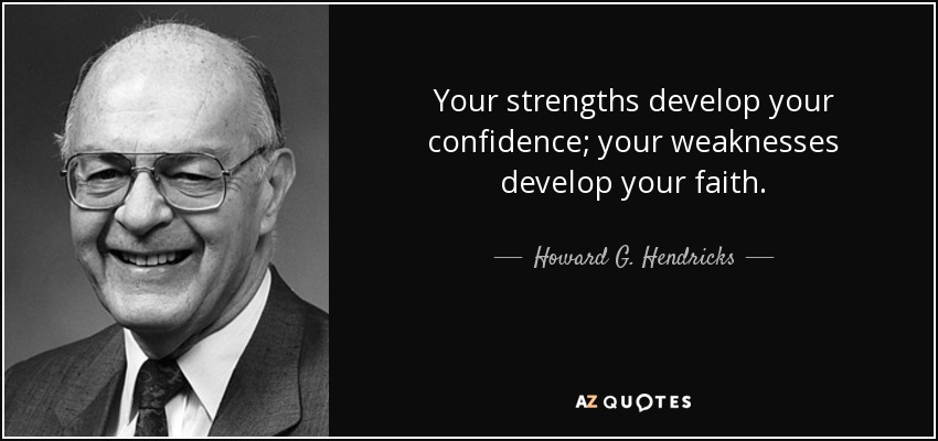 Your strengths develop your confidence; your weaknesses develop your faith. - Howard G. Hendricks