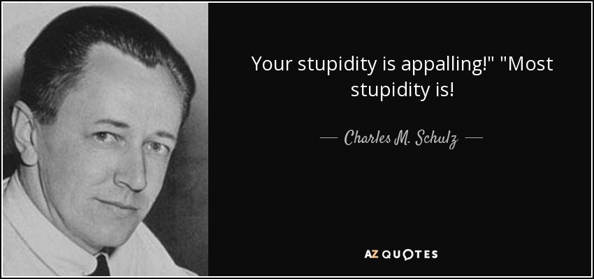 Your stupidity is appalling!