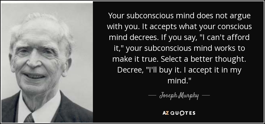 Your subconscious mind does not argue with you. It accepts what your conscious mind decrees. If you say, 