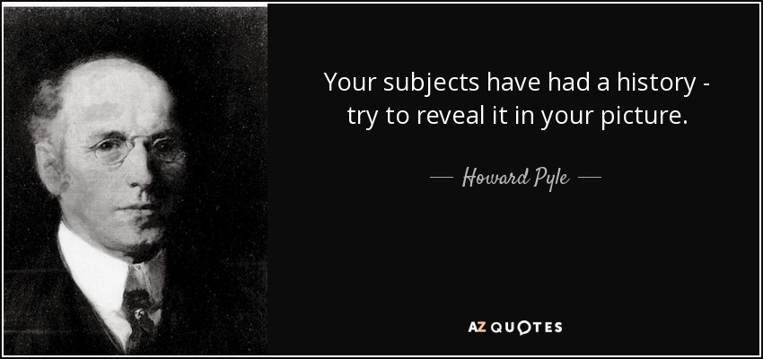 Your subjects have had a history - try to reveal it in your picture. - Howard Pyle