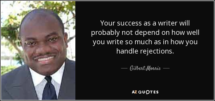 Your success as a writer will probably not depend on how well you write so much as in how you handle rejections. - Gilbert Morris
