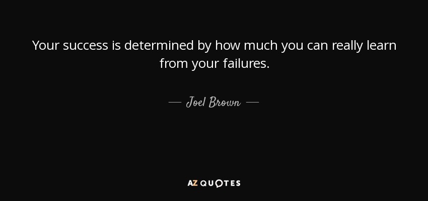 Your success is determined by how much you can really learn from your failures. - Joel Brown