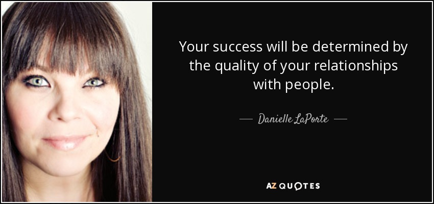 Your success will be determined by the quality of your relationships with people. - Danielle LaPorte