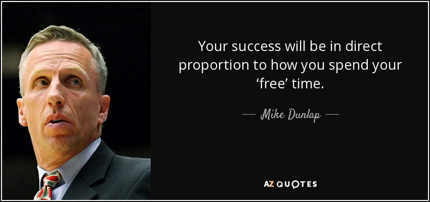 Your success will be in direct proportion to how you spend your ‘free’ time. - Mike Dunlap