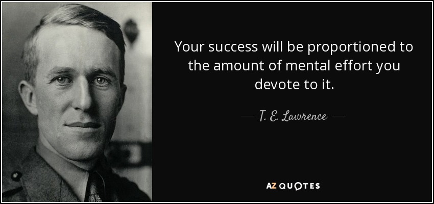 Your success will be proportioned to the amount of mental effort you devote to it. - T. E. Lawrence