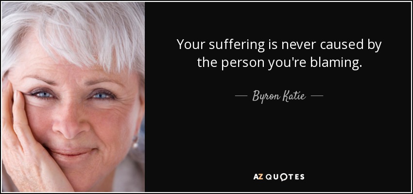 Your suffering is never caused by the person you're blaming. - Byron Katie