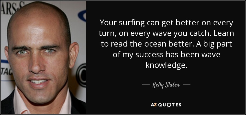 Your surfing can get better on every turn, on every wave you catch. Learn to read the ocean better. A big part of my success has been wave knowledge. - Kelly Slater