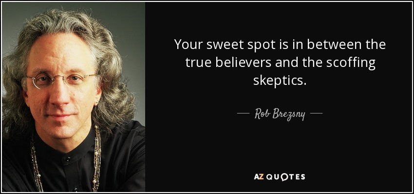 Your sweet spot is in between the true believers and the scoffing skeptics. - Rob Brezsny