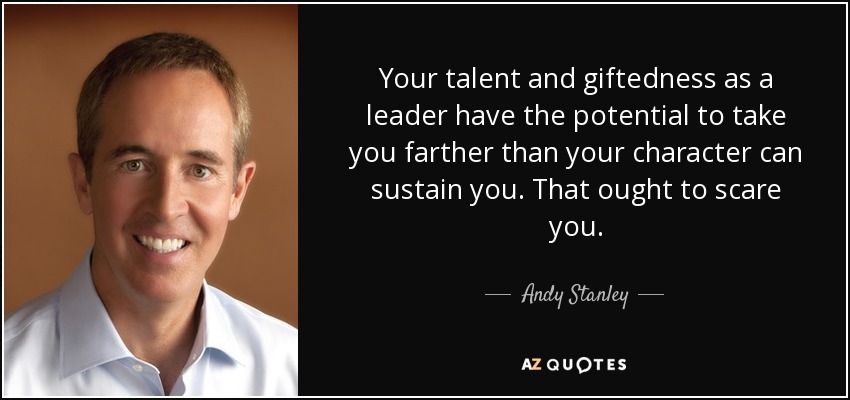 Your talent and giftedness as a leader have the potential to take you farther than your character can sustain you. That ought to scare you. - Andy Stanley
