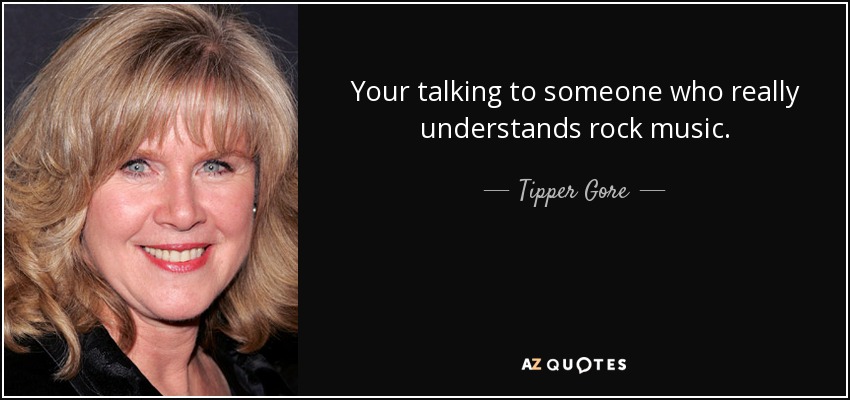 Your talking to someone who really understands rock music. - Tipper Gore