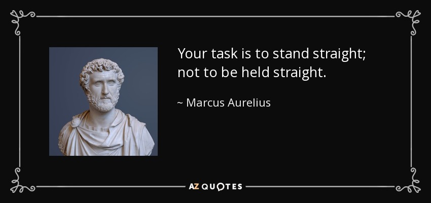 Your task is to stand straight; not to be held straight. - Marcus Aurelius