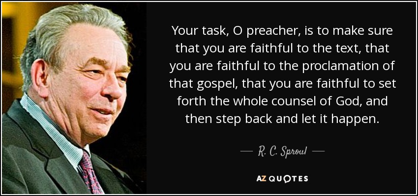 Your task, O preacher, is to make sure that you are faithful to the text, that you are faithful to the proclamation of that gospel, that you are faithful to set forth the whole counsel of God, and then step back and let it happen. - R. C. Sproul