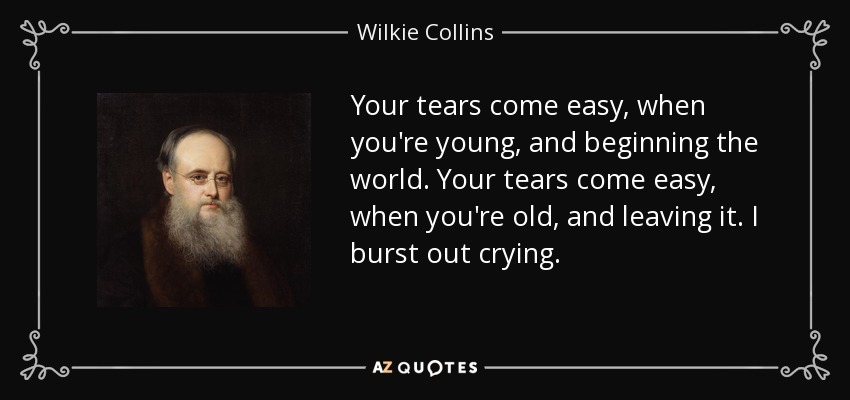 Your tears come easy, when you're young, and beginning the world. Your tears come easy, when you're old, and leaving it. I burst out crying. - Wilkie Collins