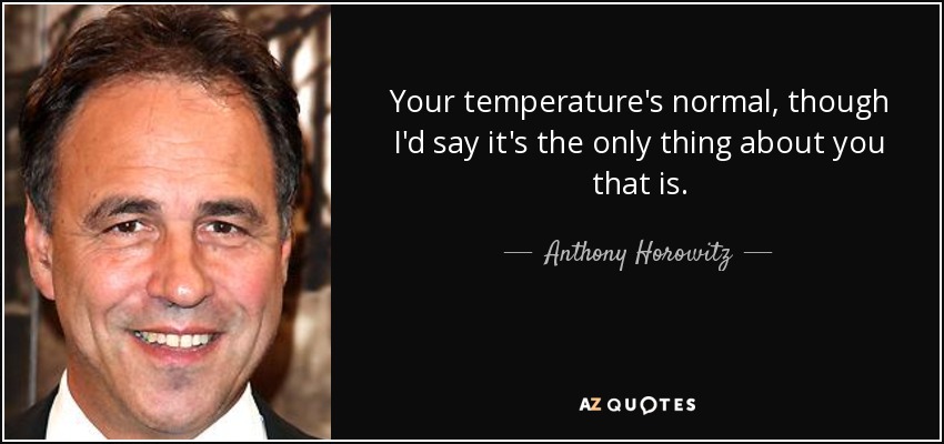 Your temperature's normal, though I'd say it's the only thing about you that is. - Anthony Horowitz