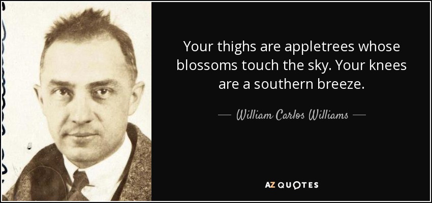 Your thighs are appletrees whose blossoms touch the sky. Your knees are a southern breeze. - William Carlos Williams