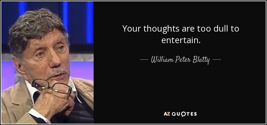 Your thoughts are too dull to entertain. - William Peter Blatty