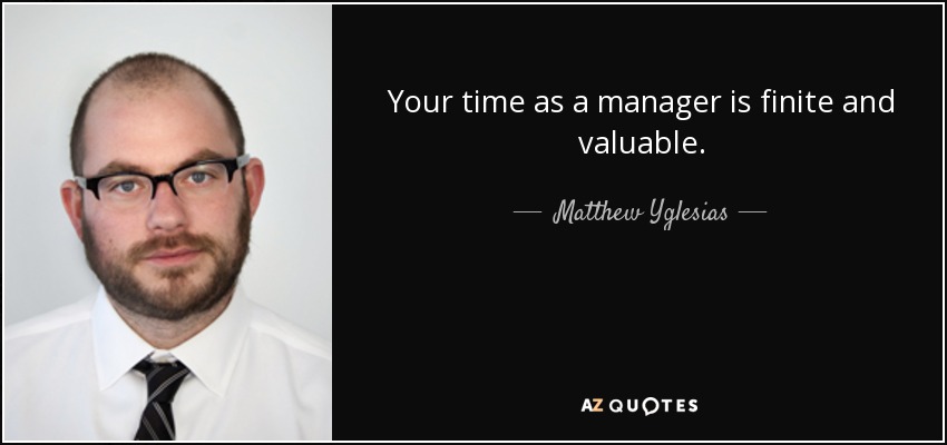 Your time as a manager is finite and valuable. - Matthew Yglesias