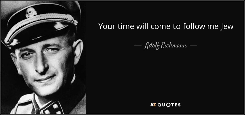 Your time will come to follow me Jew - Adolf Eichmann