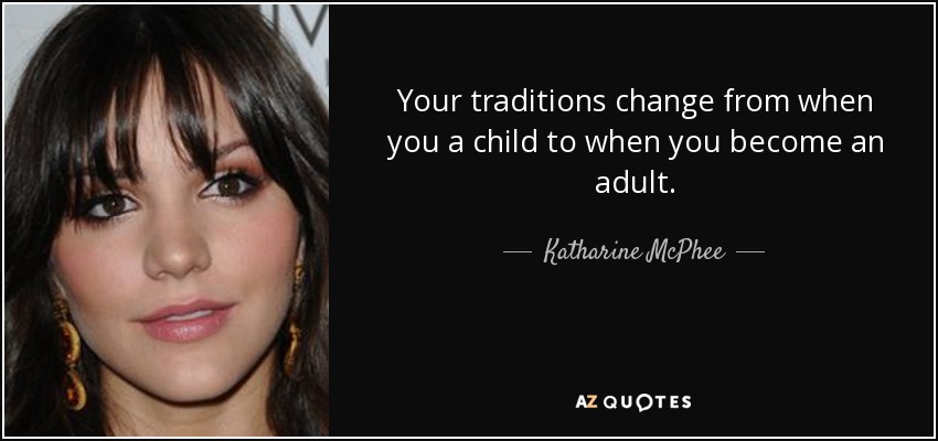 Your traditions change from when you a child to when you become an adult. - Katharine McPhee