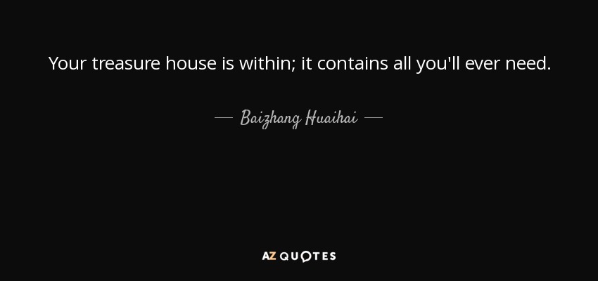 Your treasure house is within; it contains all you'll ever need. - Baizhang Huaihai