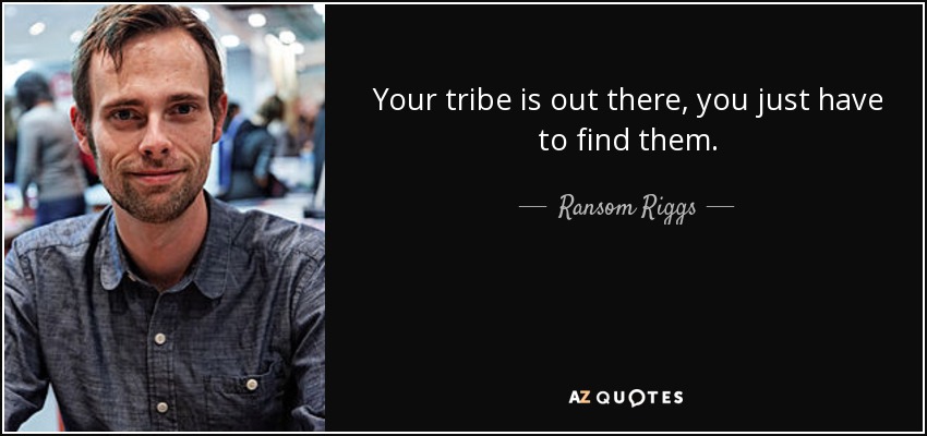 Your tribe is out there, you just have to find them. - Ransom Riggs
