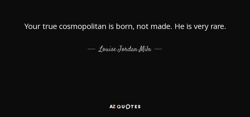 Your true cosmopolitan is born, not made. He is very rare. - Louise Jordan Miln