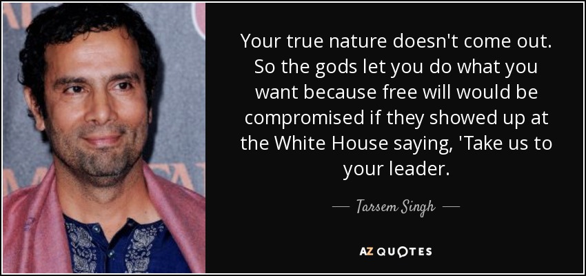 Your true nature doesn't come out. So the gods let you do what you want because free will would be compromised if they showed up at the White House saying, 'Take us to your leader. - Tarsem Singh