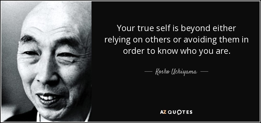 Your true self is beyond either relying on others or avoiding them in order to know who you are. - Kosho Uchiyama