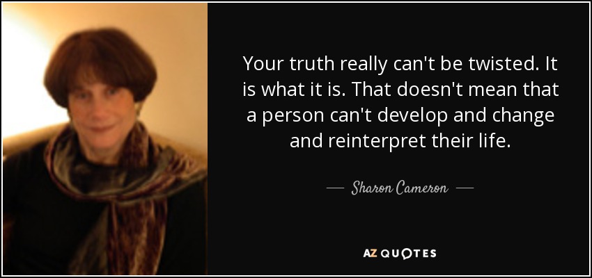 Your truth really can't be twisted. It is what it is. That doesn't mean that a person can't develop and change and reinterpret their life. - Sharon Cameron