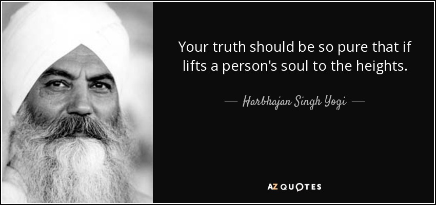 Your truth should be so pure that if lifts a person's soul to the heights. - Harbhajan Singh Yogi