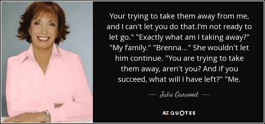 Your trying to take them away from me, and I can't let you do that.I'm not ready to let go.