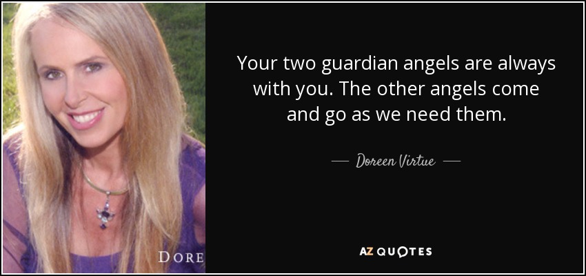 Your two guardian angels are always with you. The other angels come and go as we need them. - Doreen Virtue