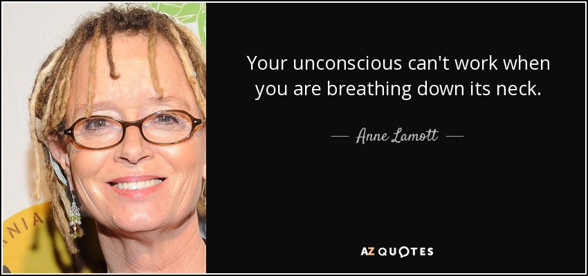Your unconscious can't work when you are breathing down its neck. - Anne Lamott