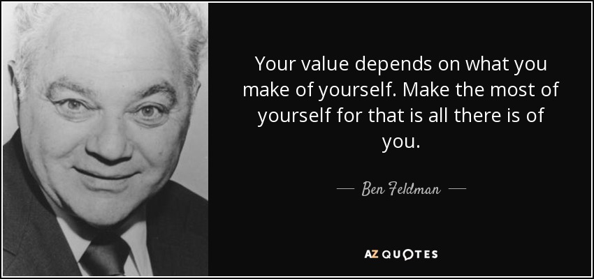 Your value depends on what you make of yourself. Make the most of yourself for that is all there is of you. - Ben Feldman