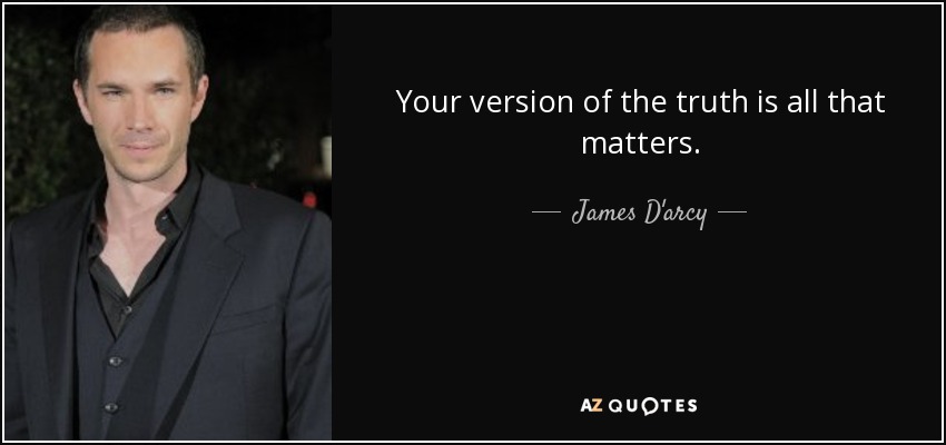 Your version of the truth is all that matters. - James D'arcy