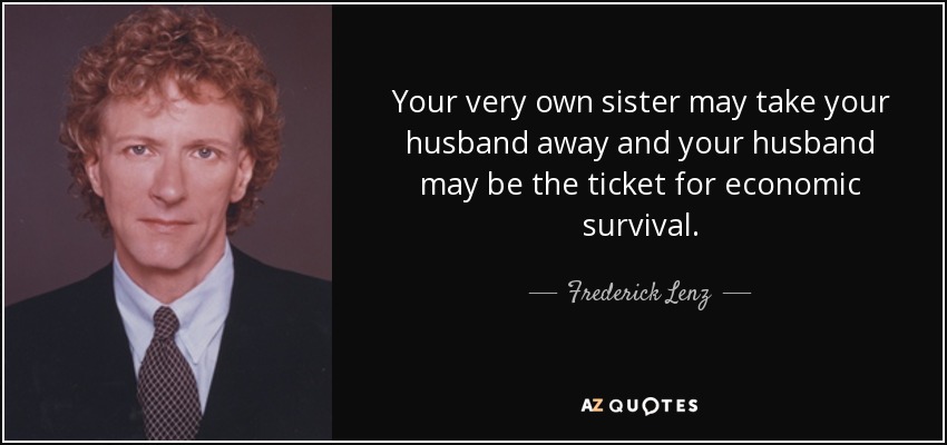 Your very own sister may take your husband away and your husband may be the ticket for economic survival. - Frederick Lenz