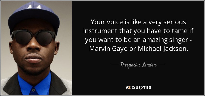 Your voice is like a very serious instrument that you have to tame if you want to be an amazing singer - Marvin Gaye or Michael Jackson. - Theophilus London