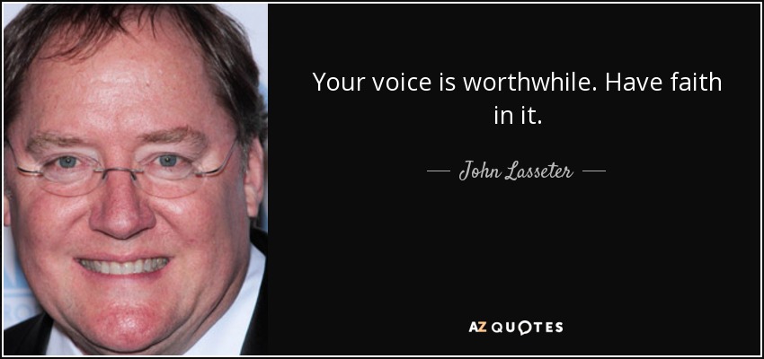 Your voice is worthwhile. Have faith in it. - John Lasseter