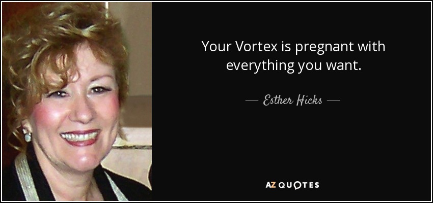 Your Vortex is pregnant with everything you want. - Esther Hicks
