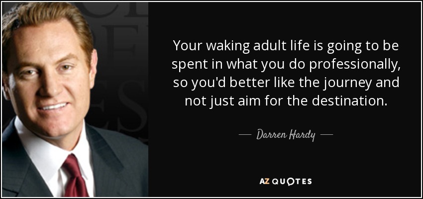 Your waking adult life is going to be spent in what you do professionally, so you'd better like the journey and not just aim for the destination. - Darren Hardy