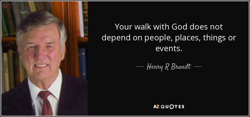 Your walk with God does not depend on people, places, things or events. - Henry R Brandt