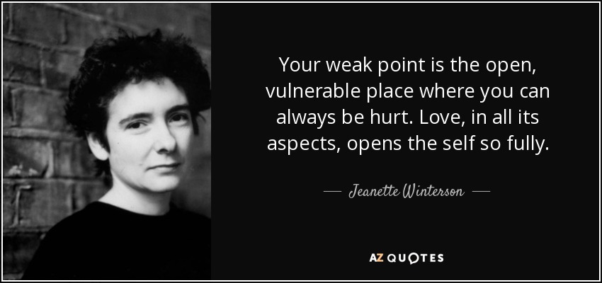 Your weak point is the open, vulnerable place where you can always be hurt. Love, in all its aspects, opens the self so fully. - Jeanette Winterson