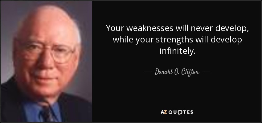 Your weaknesses will never develop, while your strengths will develop infinitely. - Donald O. Clifton
