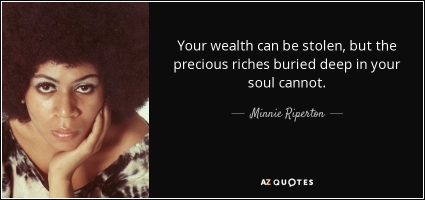 Your wealth can be stolen, but the precious riches buried deep in your soul cannot. - Minnie Riperton