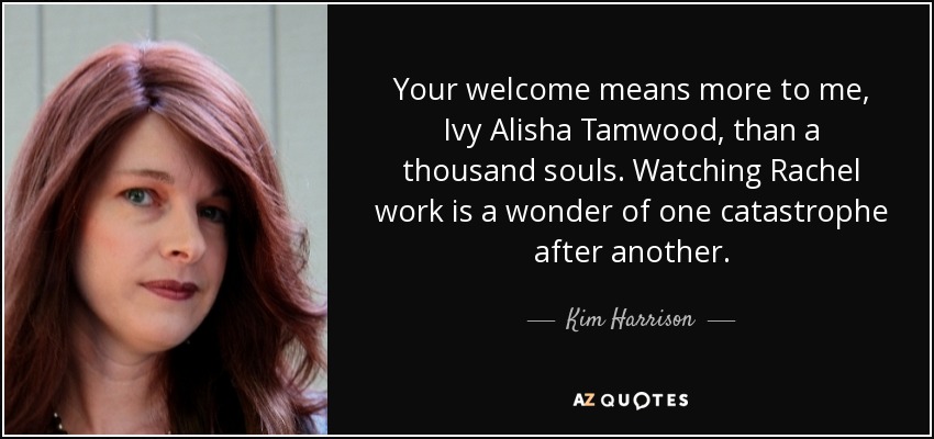 Your welcome means more to me, Ivy Alisha Tamwood, than a thousand souls. Watching Rachel work is a wonder of one catastrophe after another. - Kim Harrison