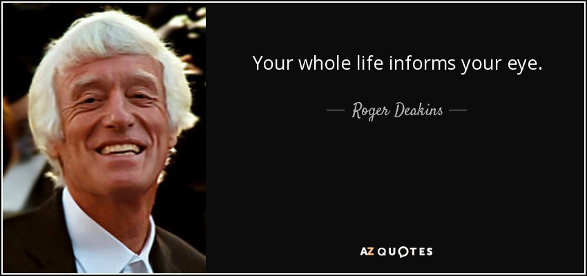 Your whole life informs your eye. - Roger Deakins