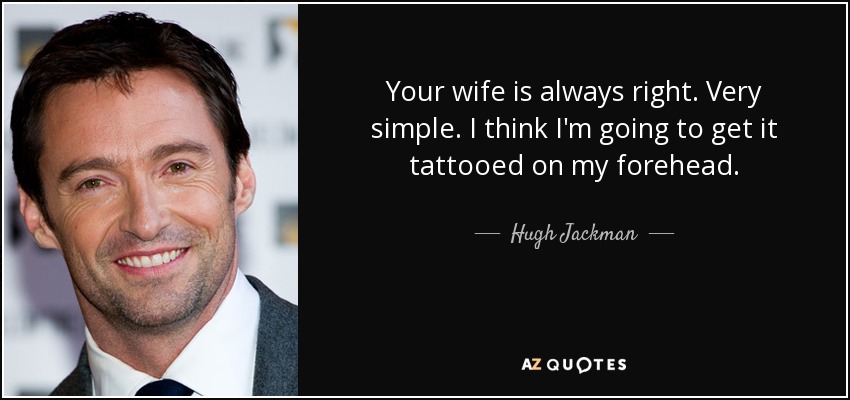 Your wife is always right. Very simple. I think I'm going to get it tattooed on my forehead. - Hugh Jackman